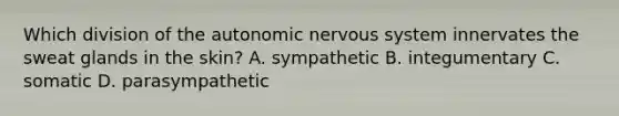 Which division of the autonomic nervous system innervates the sweat glands in the skin? A. sympathetic B. integumentary C. somatic D. parasympathetic