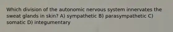 Which division of the autonomic nervous system innervates the sweat glands in skin? A) sympathetic B) parasympathetic C) somatic D) integumentary