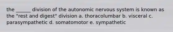 the ______ division of the autonomic nervous system is known as the "rest and digest" division a. thoracolumbar b. visceral c. parasympathetic d. somatomotor e. sympathetic