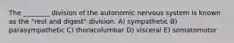 The ________ division of the autonomic nervous system is known as the "rest and digest" division. A) sympathetic B) parasympathetic C) thoracolumbar D) visceral E) somatomotor