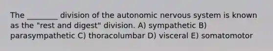 The ________ division of the autonomic nervous system is known as the "rest and digest" division. A) sympathetic B) parasympathetic C) thoracolumbar D) visceral E) somatomotor