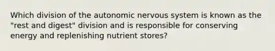 Which division of the autonomic nervous system is known as the "rest and digest" division and is responsible for conserving energy and replenishing nutrient stores?