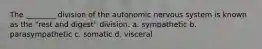 The ________ division of the autonomic nervous system is known as the "rest and digest" division. a. sympathetic b. parasympathetic c. somatic d. visceral