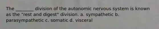 The ________ division of the autonomic nervous system is known as the "rest and digest" division. a. sympathetic b. parasympathetic c. somatic d. visceral