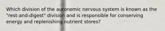 Which division of the autonomic nervous system is known as the "rest-and-digest" division and is responsible for conserving energy and replenishing nutrient stores?