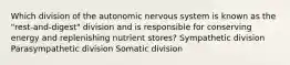 Which division of the autonomic nervous system is known as the "rest-and-digest" division and is responsible for conserving energy and replenishing nutrient stores? Sympathetic division Parasympathetic division Somatic division