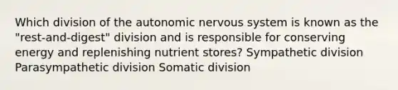 Which division of the autonomic nervous system is known as the "rest-and-digest" division and is responsible for conserving energy and replenishing nutrient stores? Sympathetic division Parasympathetic division Somatic division