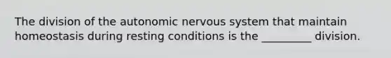 The division of the autonomic nervous system that maintain homeostasis during resting conditions is the _________ division.