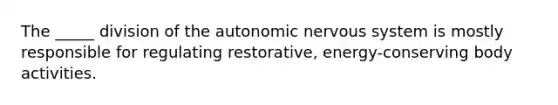 The _____ division of the autonomic nervous system is mostly responsible for regulating restorative, energy-conserving body activities.