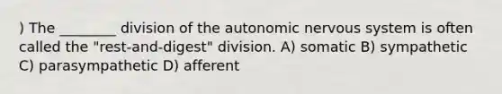 ) The ________ division of the autonomic nervous system is often called the "rest-and-digest" division. A) somatic B) sympathetic C) parasympathetic D) afferent