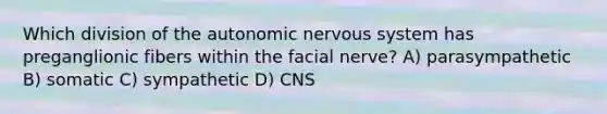 Which division of the autonomic nervous system has preganglionic fibers within the facial nerve? A) parasympathetic B) somatic C) sympathetic D) CNS