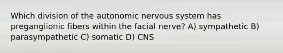 Which division of the autonomic nervous system has preganglionic fibers within the facial nerve? A) sympathetic B) parasympathetic C) somatic D) CNS