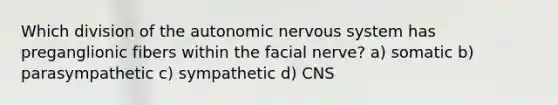 Which division of the autonomic nervous system has preganglionic fibers within the facial nerve? a) somatic b) parasympathetic c) sympathetic d) CNS