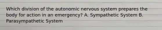 Which division of the autonomic nervous system prepares the body for action in an emergency? A. Sympathetic System B. Parasympathetic System