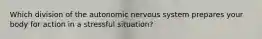 Which division of the autonomic nervous system prepares your body for action in a stressful situation?