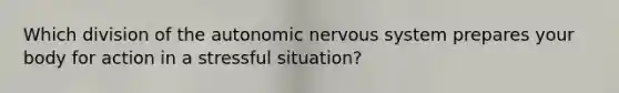 Which division of the autonomic nervous system prepares your body for action in a stressful situation?