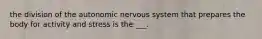 the division of the autonomic nervous system that prepares the body for activity and stress is the ___.