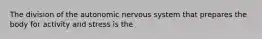 The division of the autonomic nervous system that prepares the body for activity and stress is the