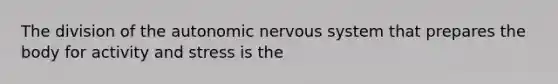 The division of the autonomic nervous system that prepares the body for activity and stress is the