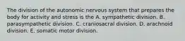 The division of the autonomic nervous system that prepares the body for activity and stress is the A. sympathetic division. B. parasympathetic division. C. craniosacral division. D. arachnoid division. E. somatic motor division.