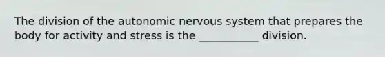 The division of <a href='https://www.questionai.com/knowledge/kMqcwgxBsH-the-autonomic-nervous-system' class='anchor-knowledge'>the autonomic <a href='https://www.questionai.com/knowledge/kThdVqrsqy-nervous-system' class='anchor-knowledge'>nervous system</a></a> that prepares the body for activity and stress is the ___________ division.