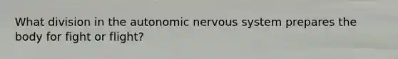 What division in the autonomic nervous system prepares the body for fight or flight?