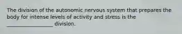 The division of the autonomic nervous system that prepares the body for intense levels of activity and stress is the __________________ division.