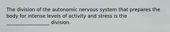 The division of the autonomic nervous system that prepares the body for intense levels of activity and stress is the __________________ division.