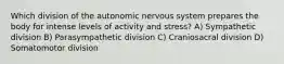 Which division of the autonomic nervous system prepares the body for intense levels of activity and stress? A) Sympathetic division B) Parasympathetic division C) Craniosacral division D) Somatomotor division