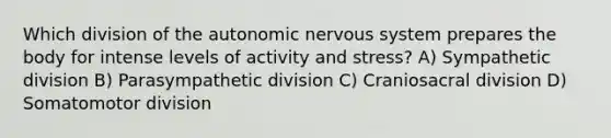 Which division of the autonomic nervous system prepares the body for intense levels of activity and stress? A) Sympathetic division B) Parasympathetic division C) Craniosacral division D) Somatomotor division