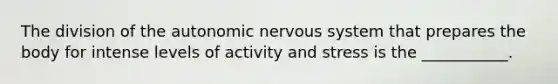 The division of the autonomic nervous system that prepares the body for intense levels of activity and stress is the ___________.