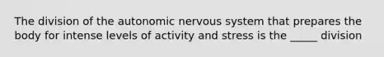 The division of <a href='https://www.questionai.com/knowledge/kMqcwgxBsH-the-autonomic-nervous-system' class='anchor-knowledge'>the autonomic nervous system</a> that prepares the body for intense levels of activity and stress is the _____ division