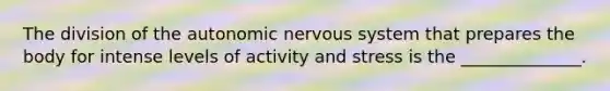 The division of the autonomic nervous system that prepares the body for intense levels of activity and stress is the ______________.