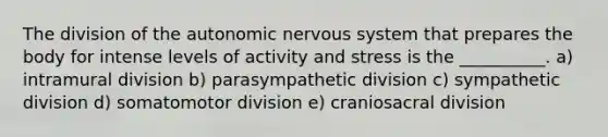 The division of the autonomic nervous system that prepares the body for intense levels of activity and stress is the __________. a) intramural division b) parasympathetic division c) sympathetic division d) somatomotor division e) craniosacral division