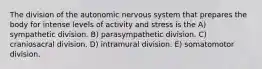 The division of the autonomic nervous system that prepares the body for intense levels of activity and stress is the A) sympathetic division. B) parasympathetic division. C) craniosacral division. D) intramural division. E) somatomotor division.