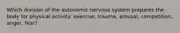 Which division of the autonomic nervous system prepares the body for physical activity: exercise, trauma, arousal, competition, anger, fear?