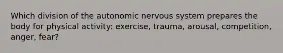 Which division of <a href='https://www.questionai.com/knowledge/kMqcwgxBsH-the-autonomic-nervous-system' class='anchor-knowledge'>the autonomic nervous system</a> prepares the body for physical activity: exercise, trauma, arousal, competition, anger, fear?