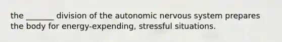 the _______ division of the autonomic nervous system prepares the body for energy-expending, stressful situations.