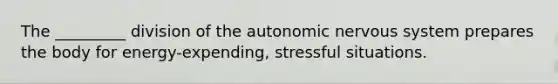 The _________ division of the autonomic nervous system prepares the body for energy-expending, stressful situations.