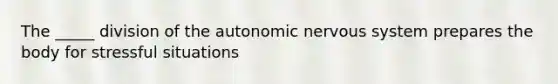 The _____ division of the autonomic nervous system prepares the body for stressful situations