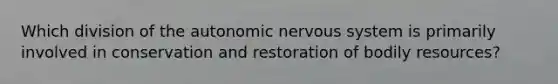 Which division of the autonomic nervous system is primarily involved in conservation and restoration of bodily resources?