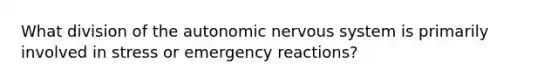 What division of the autonomic nervous system is primarily involved in stress or emergency reactions?