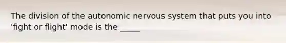 The division of the autonomic nervous system that puts you into 'fight or flight' mode is the _____