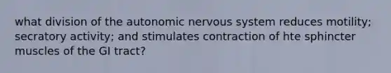 what division of the autonomic nervous system reduces motility; secratory activity; and stimulates contraction of hte sphincter muscles of the GI tract?