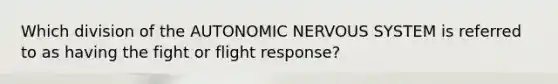 Which division of the AUTONOMIC NERVOUS SYSTEM is referred to as having the fight or flight response?