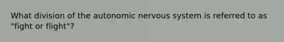 What division of <a href='https://www.questionai.com/knowledge/kMqcwgxBsH-the-autonomic-nervous-system' class='anchor-knowledge'>the autonomic <a href='https://www.questionai.com/knowledge/kThdVqrsqy-nervous-system' class='anchor-knowledge'>nervous system</a></a> is referred to as "fight or flight"?