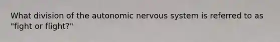 What division of the autonomic nervous system is referred to as "fight or flight?"