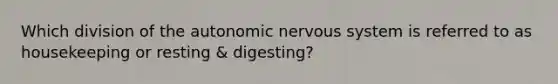 Which division of the autonomic nervous system is referred to as housekeeping or resting & digesting?