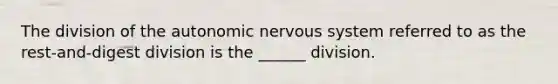 The division of the autonomic nervous system referred to as the rest-and-digest division is the ______ division.