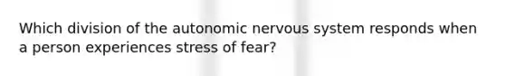 Which division of the autonomic nervous system responds when a person experiences stress of fear?